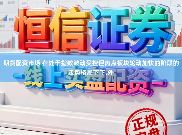 期货配资市场 在处于指数波动受控但热点板块轮动加快的阶段的走势格局下下,外