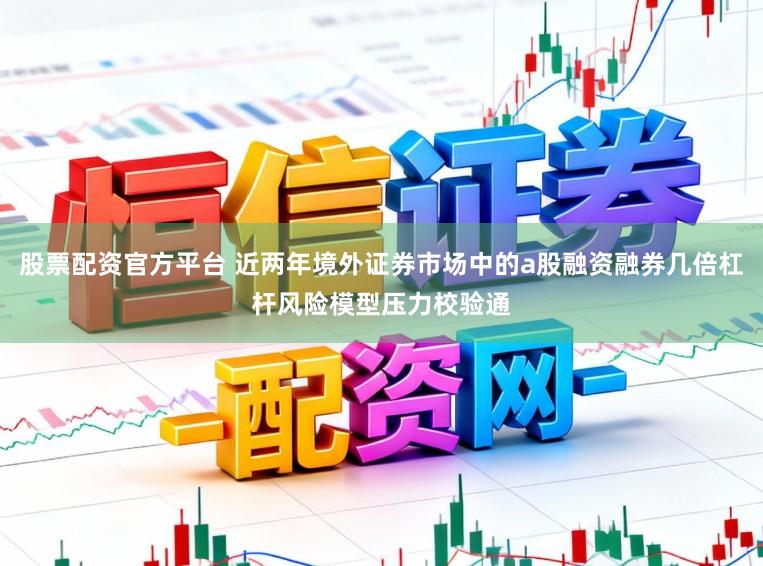 股票配资官方平台 近两年境外证券市场中的a股融资融券几倍杠杆风险模型压力校验通