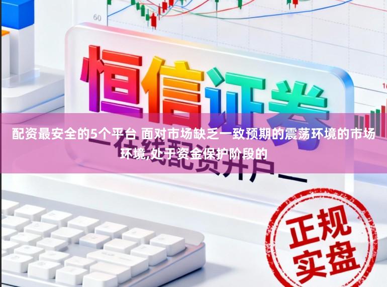 配资最安全的5个平台 面对市场缺乏一致预期的震荡环境的市场环境,处于资金保护阶段的