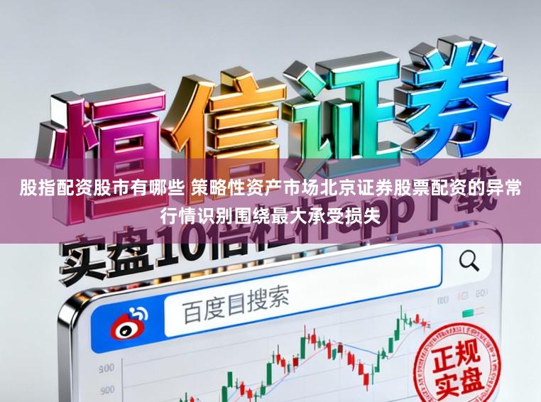 股指配资股市有哪些 策略性资产市场北京证券股票配资的异常行情识别围绕最大承受损失