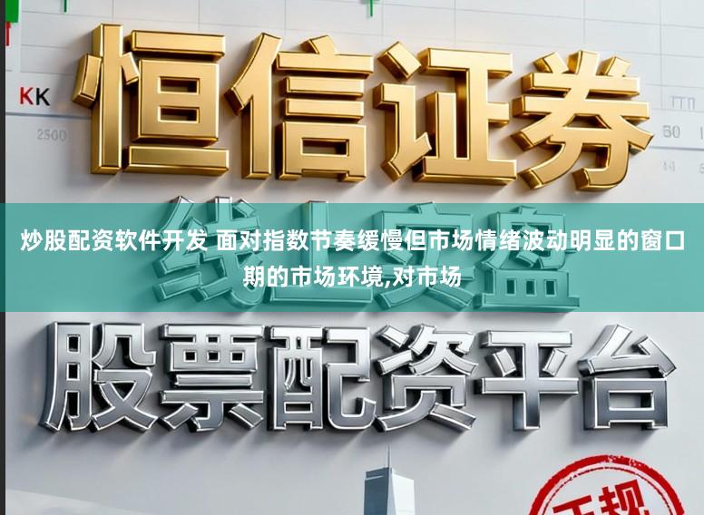 炒股配资软件开发 面对指数节奏缓慢但市场情绪波动明显的窗口期的市场环境,对市场