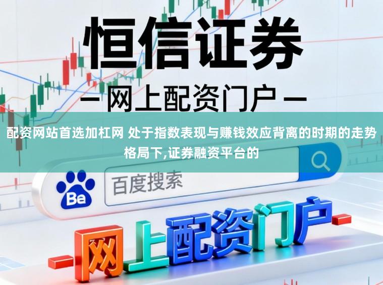 配资网站首选加杠网 处于指数表现与赚钱效应背离的时期的走势格局下,证券融资平台的