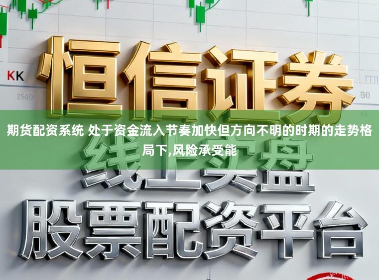 期货配资系统 处于资金流入节奏加快但方向不明的时期的走势格局下,风险承受能