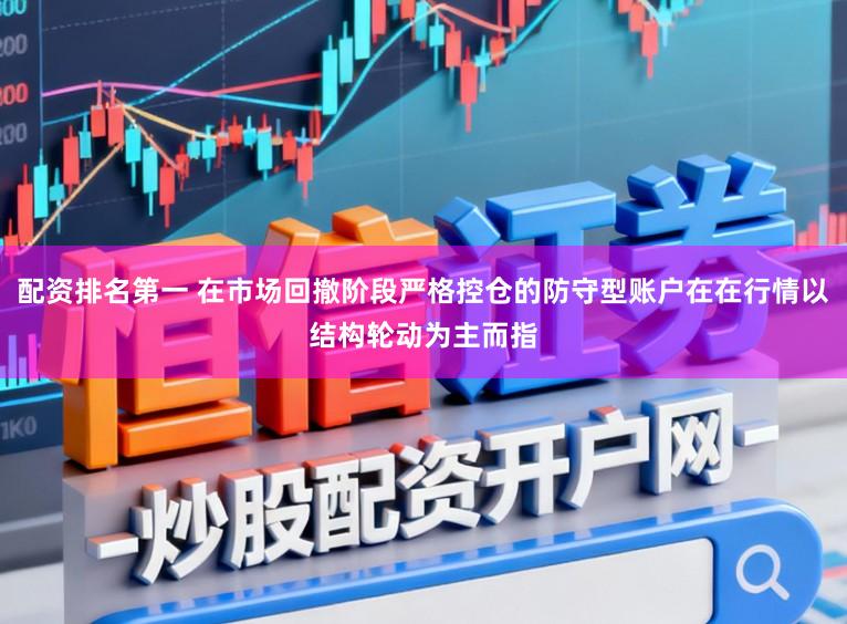 配资排名第一 在市场回撤阶段严格控仓的防守型账户在在行情以结构轮动为主而指