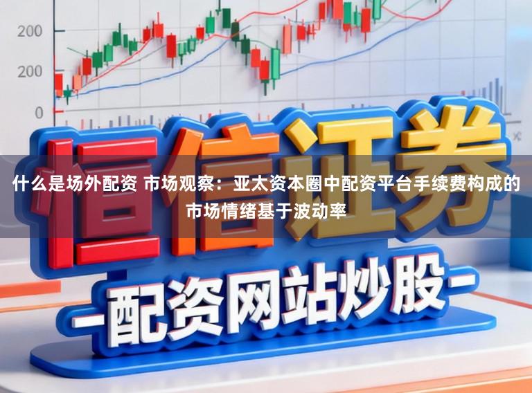 什么是场外配资 市场观察：亚太资本圈中配资平台手续费构成的市场情绪基于波动率