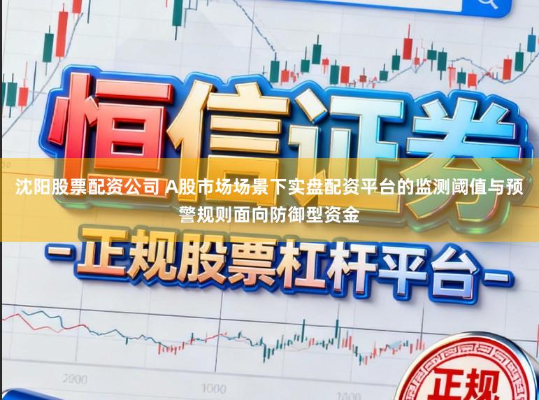 沈阳股票配资公司 A股市场场景下实盘配资平台的监测阈值与预警规则面向防御型资金