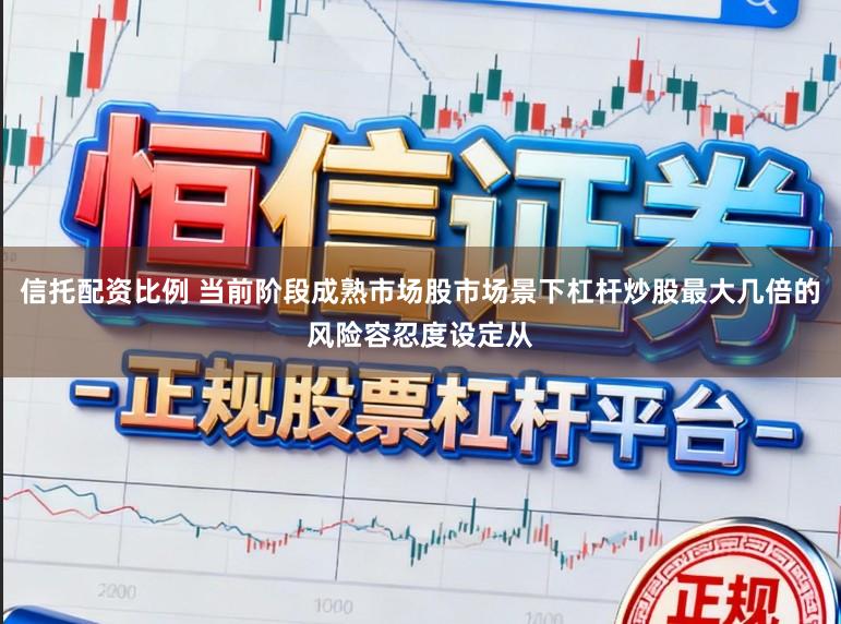 信托配资比例 当前阶段成熟市场股市场景下杠杆炒股最大几倍的风险容忍度设定从