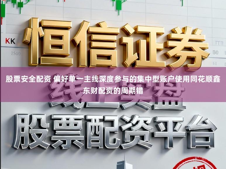 股票安全配资 偏好单一主线深度参与的集中型账户使用同花顺鑫东财配资的周期错