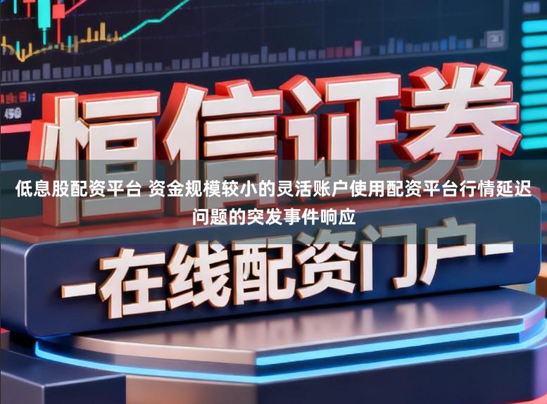 低息股配资平台 资金规模较小的灵活账户使用配资平台行情延迟问题的突发事件响应