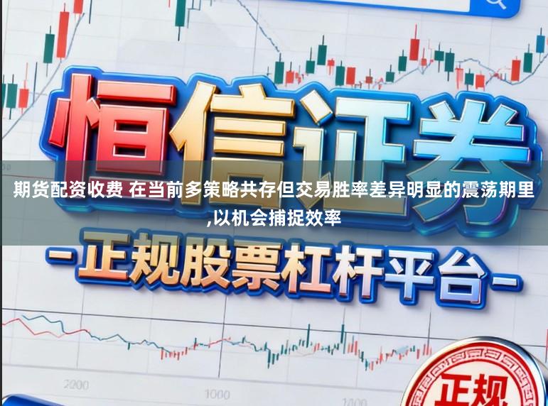 期货配资收费 在当前多策略共存但交易胜率差异明显的震荡期里,以机会捕捉效率