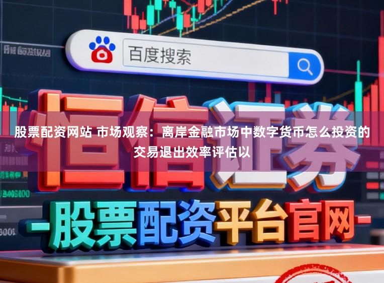 股票配资网站 市场观察：离岸金融市场中数字货币怎么投资的交易退出效率评估以