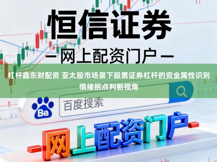 杠杆鑫东财配资 亚太股市场景下股票证券杠杆的资金属性识别情绪拐点判断视角