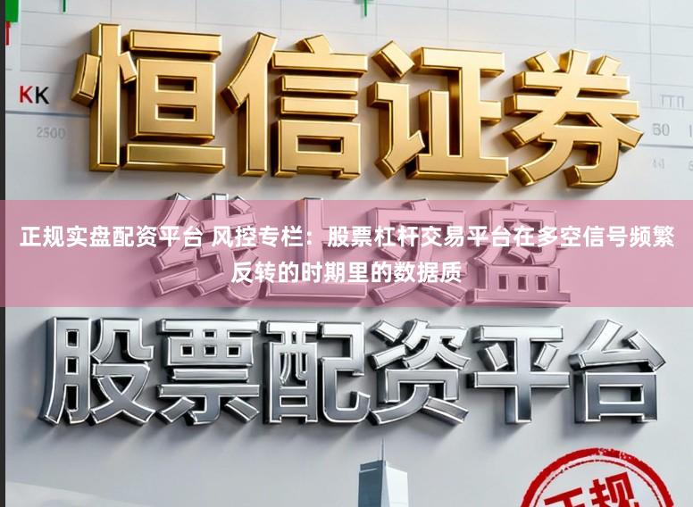 正规实盘配资平台 风控专栏：股票杠杆交易平台在多空信号频繁反转的时期里的数据质