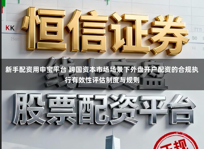 新手配资用申宝平台 跨国资本市场场景下外盘开户配资的合规执行有效性评估制度与规则
