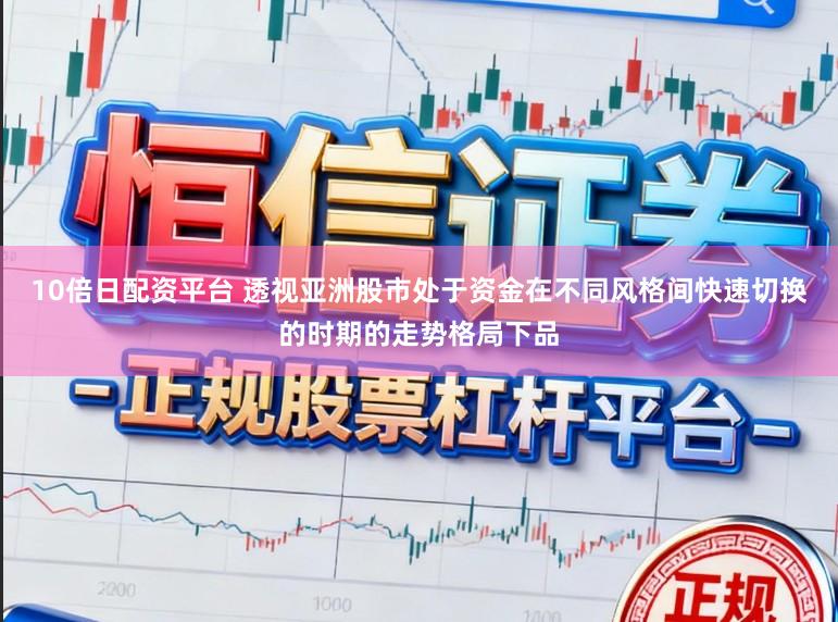 10倍日配资平台 透视亚洲股市处于资金在不同风格间快速切换的时期的走势格局下品