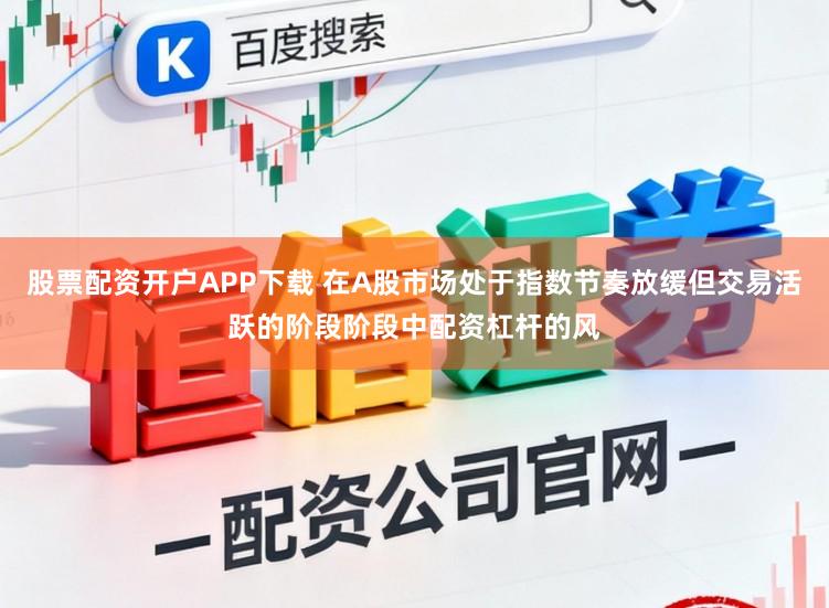 股票配资开户APP下载 在A股市场处于指数节奏放缓但交易活跃的阶段阶段中配资杠杆的风