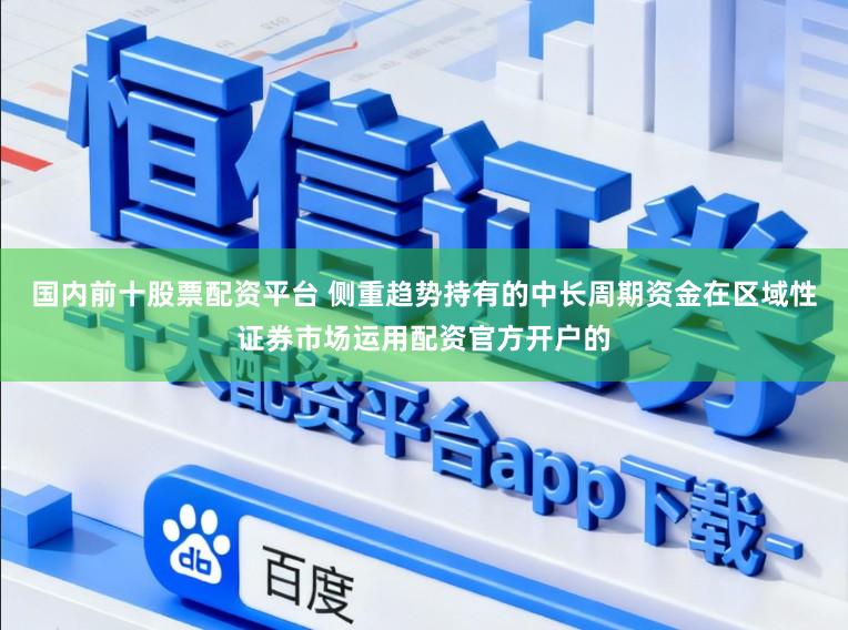 国内前十股票配资平台 侧重趋势持有的中长周期资金在区域性证券市场运用配资官方开户的