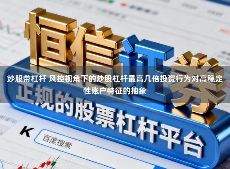 炒股带杠杆 风控视角下的炒股杠杆最高几倍投资行为对高稳定性账户特征的抽象
