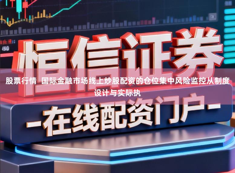 股票行情  国际金融市场线上炒股配资的仓位集中风险监控从制度设计与实际执