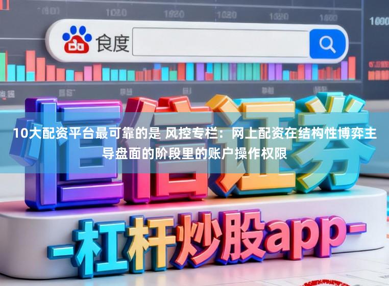 10大配资平台最可靠的是 风控专栏：网上配资在结构性博弈主导盘面的阶段里的账户操作权限