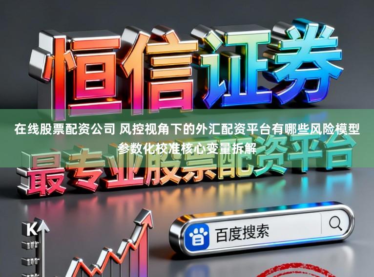 在线股票配资公司 风控视角下的外汇配资平台有哪些风险模型参数化校准核心变量拆解