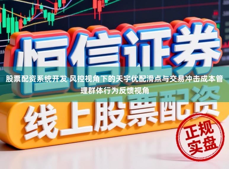 股票配资系统开发 风控视角下的天宇优配滑点与交易冲击成本管理群体行为反馈视角