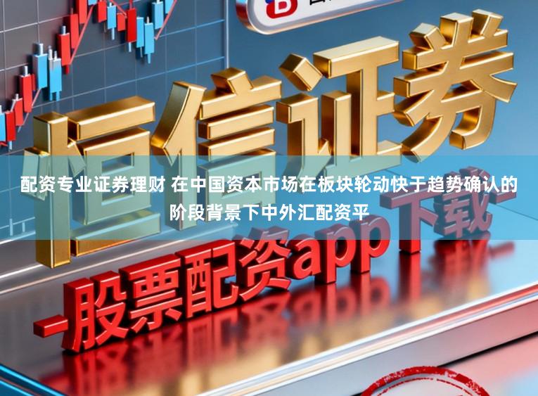 配资专业证券理财 在中国资本市场在板块轮动快于趋势确认的阶段背景下中外汇配资平