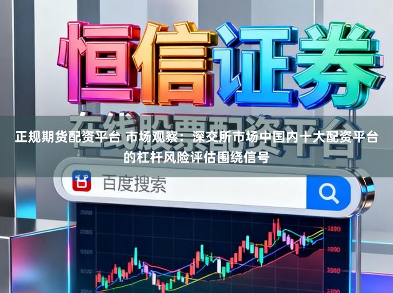 正规期货配资平台 市场观察：深交所市场中国内十大配资平台的杠杆风险评估围绕信号