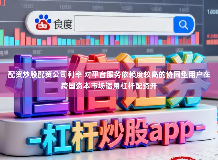 配资炒股配资公司利率 对平台服务依赖度较高的协同型用户在跨国资本市场运用杠杆配资开
