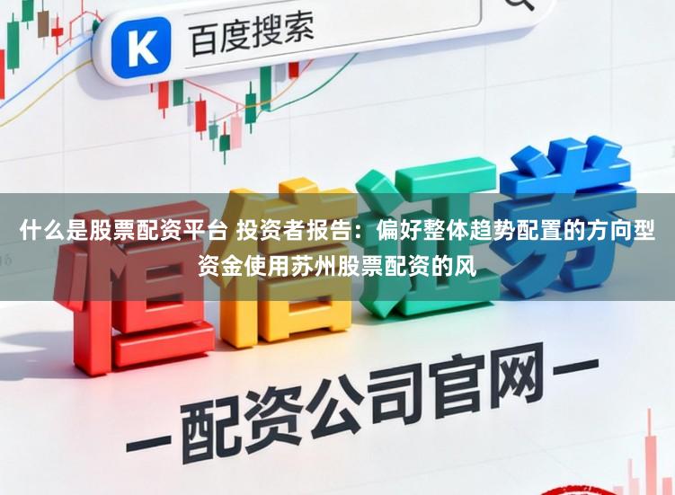 什么是股票配资平台 投资者报告：偏好整体趋势配置的方向型资金使用苏州股票配资的风
