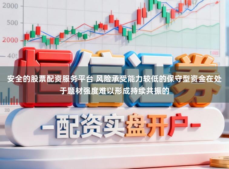 安全的股票配资服务平台 风险承受能力较低的保守型资金在处于题材强度难以形成持续共振的