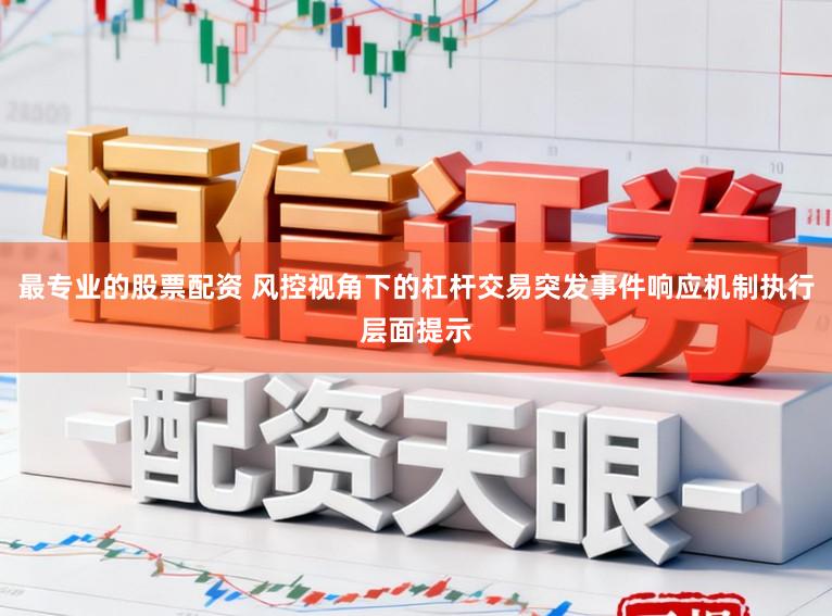 最专业的股票配资 风控视角下的杠杆交易突发事件响应机制执行层面提示