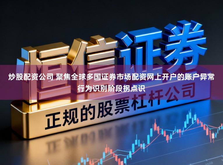 炒股配资公司 聚焦全球多国证券市场配资网上开户的账户异常行为识别阶段拐点识