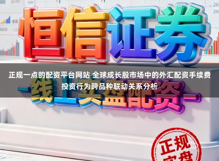 正规一点的配资平台网站 全球成长股市场中的外汇配资手续费投资行为跨品种联动关系分析