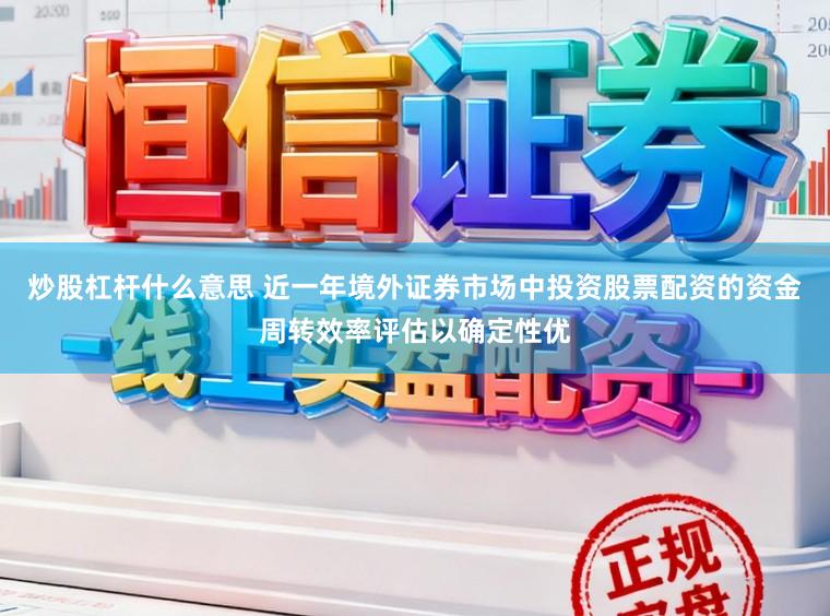 炒股杠杆什么意思 近一年境外证券市场中投资股票配资的资金周转效率评估以确定性优