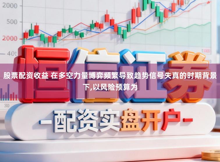 股票配资收益 在多空力量博弈频繁导致趋势信号失真的时期背景下,以风险预算为