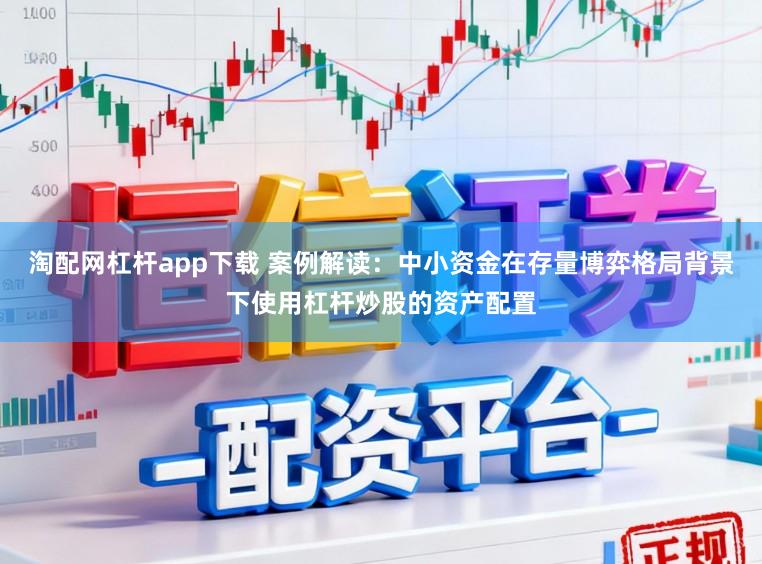 淘配网杠杆app下载 案例解读：中小资金在存量博弈格局背景下使用杠杆炒股的资产配置