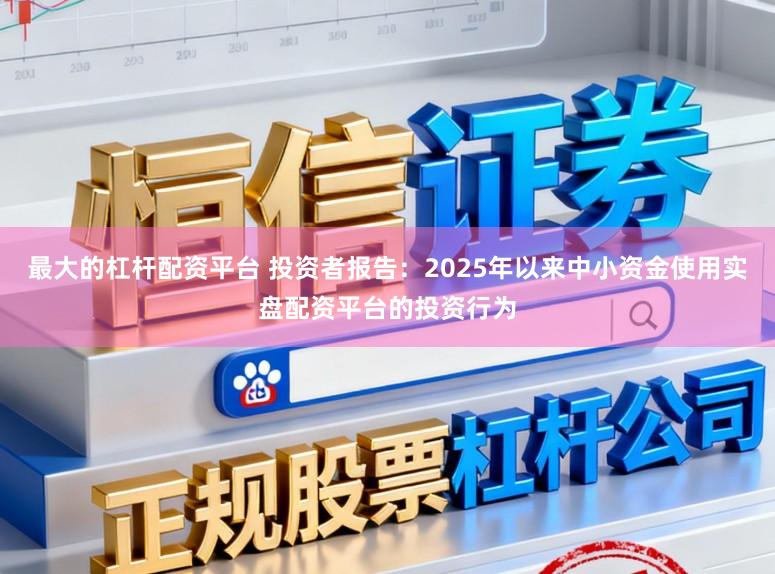 最大的杠杆配资平台 投资者报告：2025年以来中小资金使用实盘配资平台的投资行为