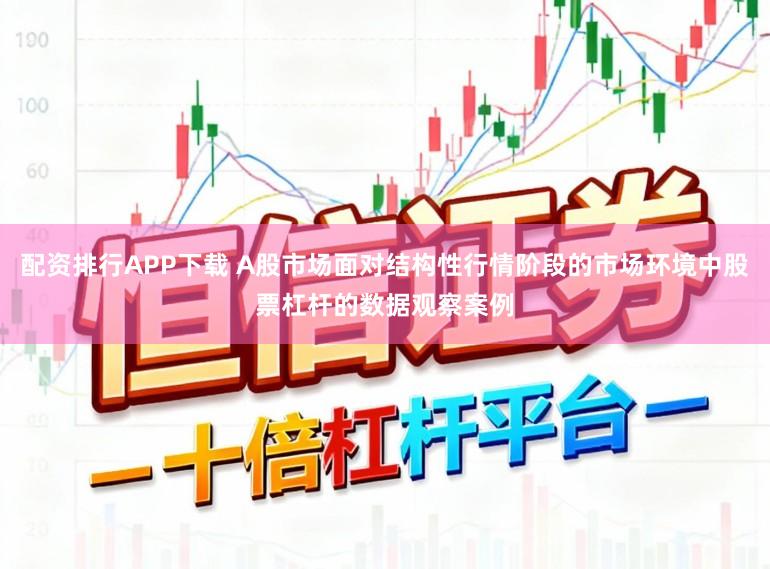 配资排行APP下载 A股市场面对结构性行情阶段的市场环境中股票杠杆的数据观察案例