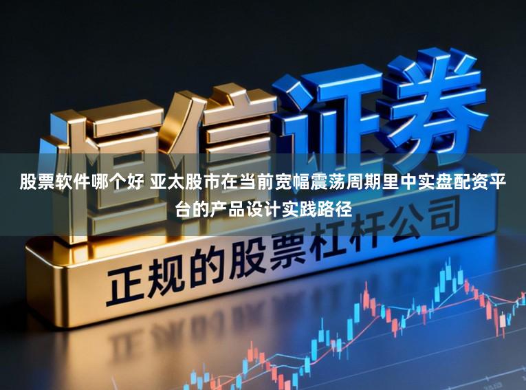股票软件哪个好 亚太股市在当前宽幅震荡周期里中实盘配资平台的产品设计实践路径