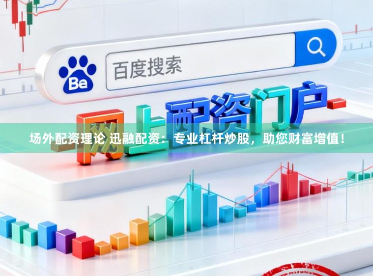 场外配资理论 迅融配资：专业杠杆炒股，助您财富增值！