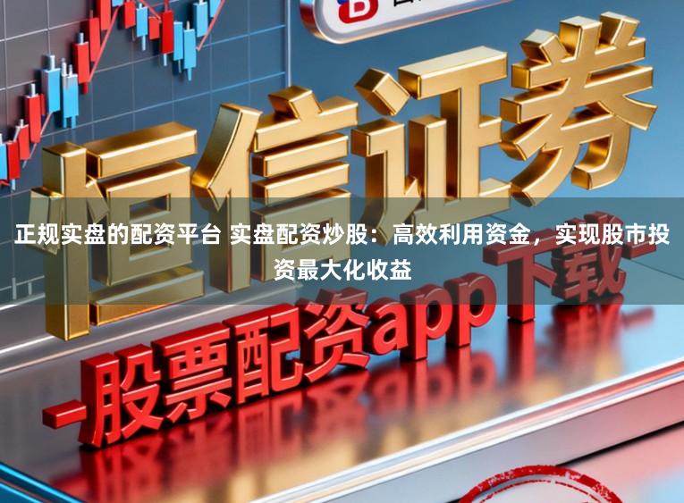正规实盘的配资平台 实盘配资炒股：高效利用资金，实现股市投资最大化收益