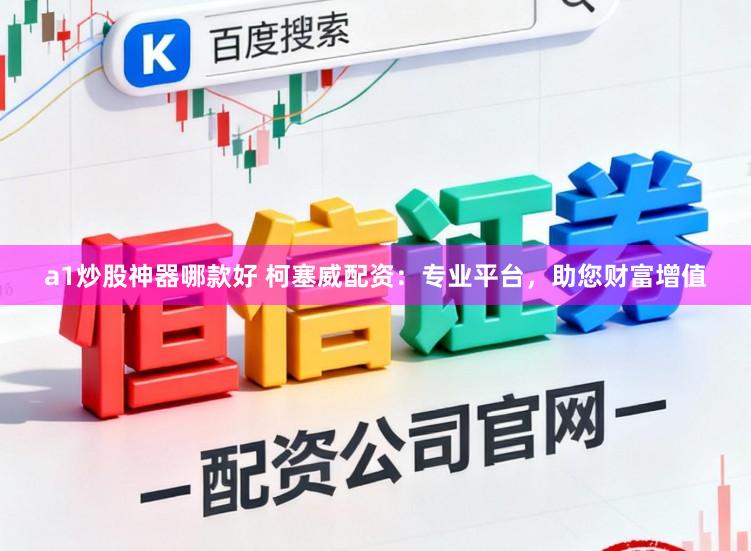 a1炒股神器哪款好 柯塞威配资：专业平台，助您财富增值