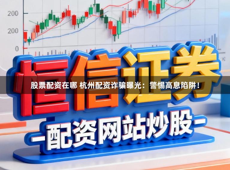 股票配资在哪 杭州配资诈骗曝光：警惕高息陷阱！