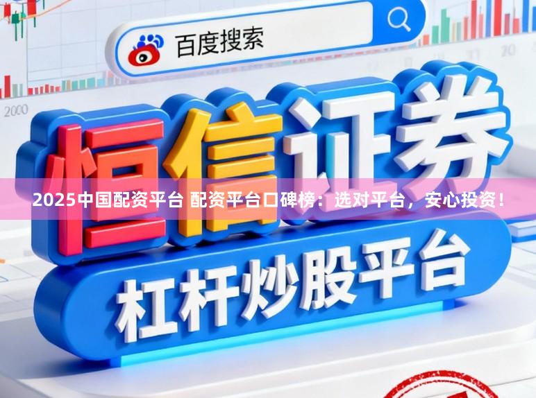 2025中国配资平台 配资平台口碑榜：选对平台，安心投资！