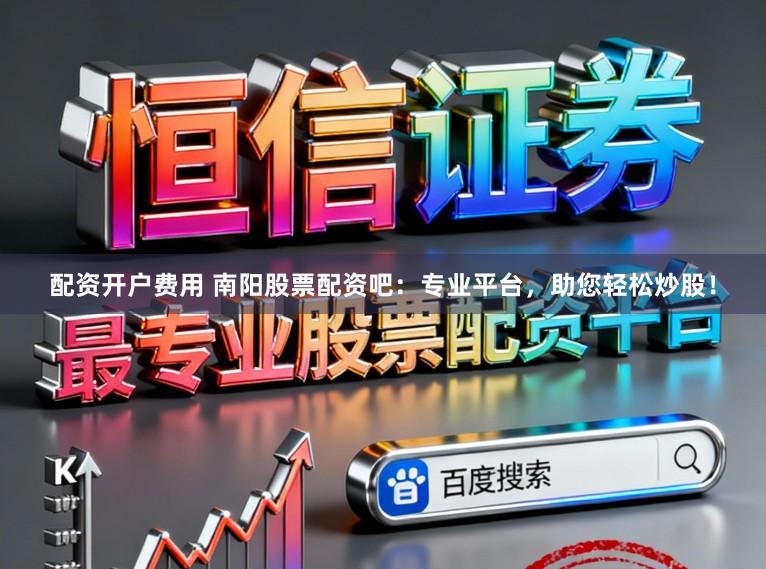 配资开户费用 南阳股票配资吧：专业平台，助您轻松炒股！