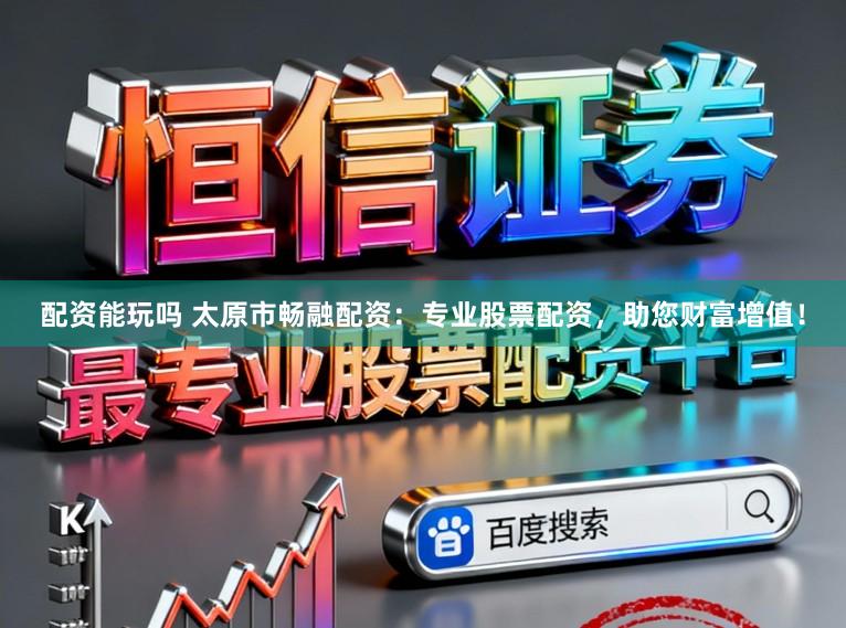 配资能玩吗 太原市畅融配资：专业股票配资，助您财富增值！