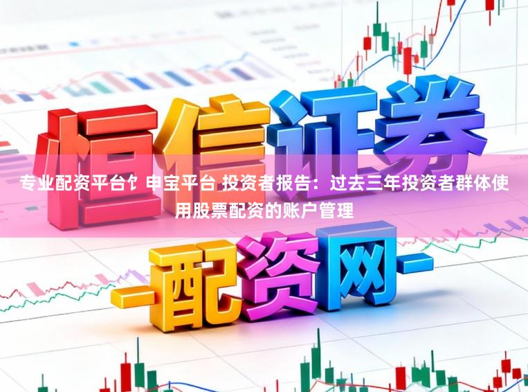 专业配资平台饣申宝平台 投资者报告：过去三年投资者群体使用股票配资的账户管理