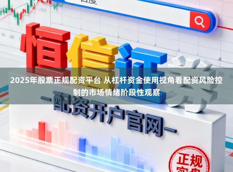 2025年股票正规配资平台 从杠杆资金使用视角看配资风险控制的市场情绪阶段性观察