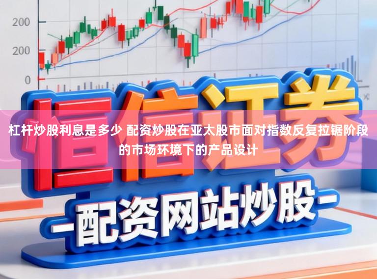 杠杆炒股利息是多少 配资炒股在亚太股市面对指数反复拉锯阶段的市场环境下的产品设计